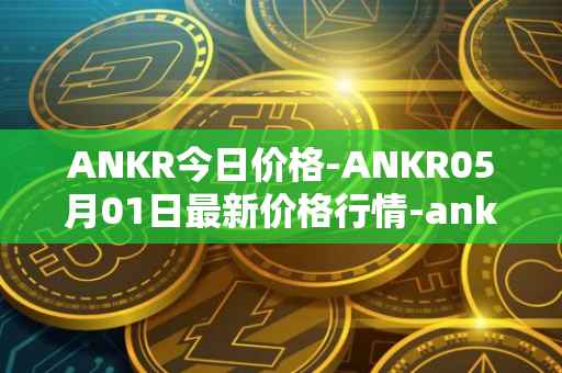 ANKR今日价格-ANKR05月01日最新价格行情-ankr-network最新走势消息