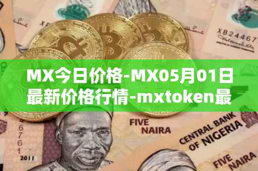 MX今日价格-MX05月01日最新价格行情-mxtoken最新走势消息