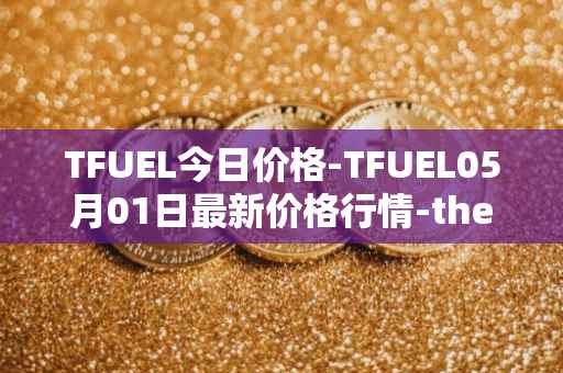 TFUEL今日价格-TFUEL05月01日最新价格行情-thetafuel最新走势消息