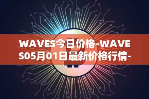 WAVES今日价格-WAVES05月01日最新价格行情-waves最新走势消息