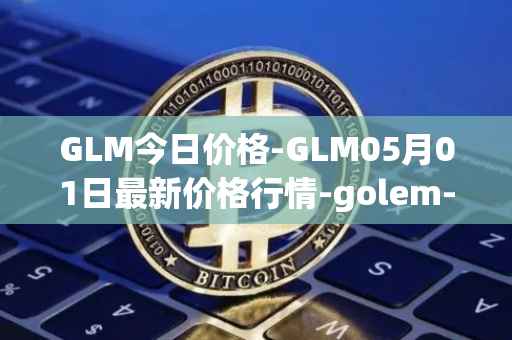 GLM今日价格-GLM05月01日最新价格行情-golem-network-tokens最新走势消息
