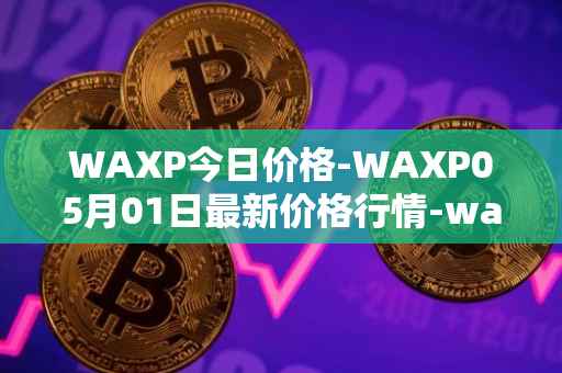 WAXP今日价格-WAXP05月01日最新价格行情-wax最新走势消息