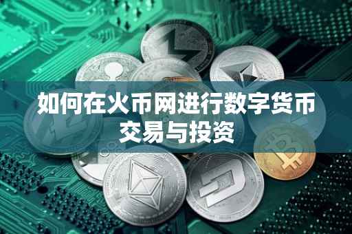 如何在火币网进行数字货币交易与投资