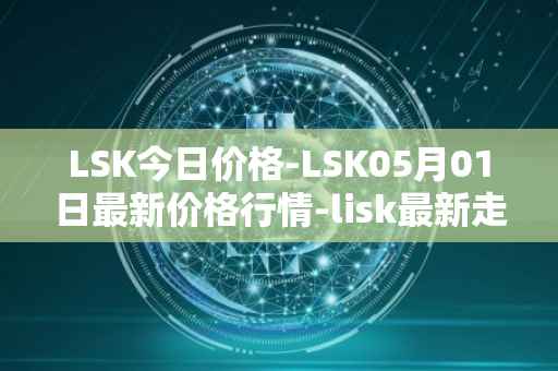 LSK今日价格-LSK05月01日最新价格行情-lisk最新走势消息