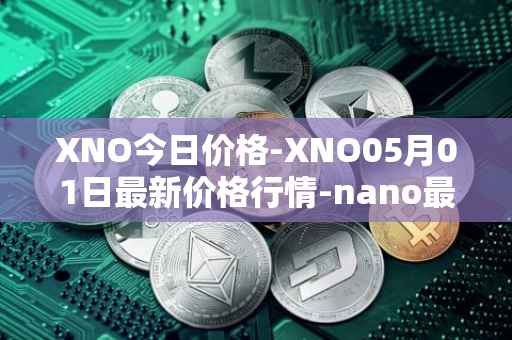 XNO今日价格-XNO05月01日最新价格行情-nano最新走势消息