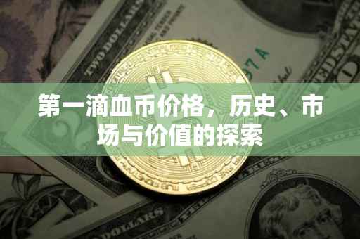 第一滴血币价格，历史、市场与价值的探索