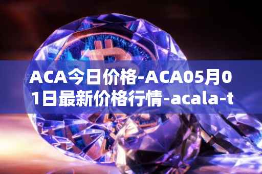 ACA今日价格-ACA05月01日最新价格行情-acala-token最新走势消息