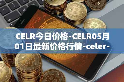 CELR今日价格-CELR05月01日最新价格行情-celer-network最新走势消息