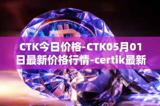 CTK今日价格-CTK05月01日最新价格行情-certik最新走势消息