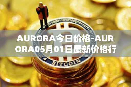 AURORA今日价格-AURORA05月01日最新价格行情-aurora-near最新走势消息