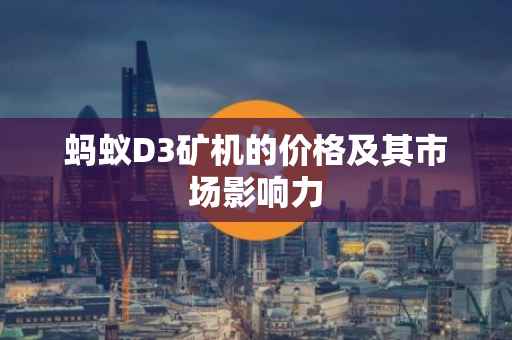 蚂蚁D3矿机的价格及其市场影响力
