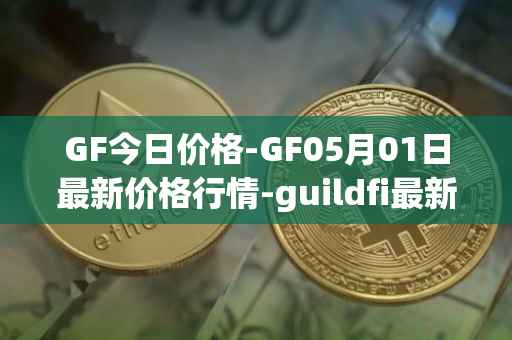GF今日价格-GF05月01日最新价格行情-guildfi最新走势消息