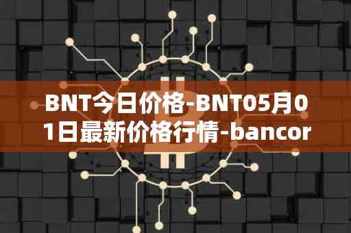BNT今日价格-BNT05月01日最新价格行情-bancor最新走势消息