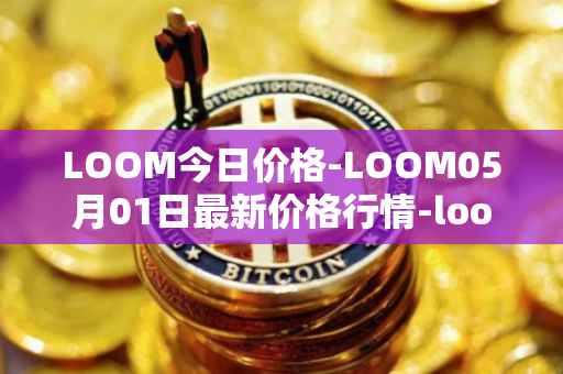 LOOM今日价格-LOOM05月01日最新价格行情-loom-network最新走势消息