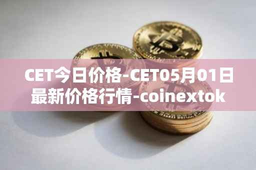 CET今日价格-CET05月01日最新价格行情-coinextoken最新走势消息