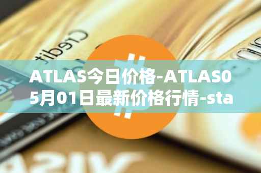 ATLAS今日价格-ATLAS05月01日最新价格行情-star-atlas最新走势消息
