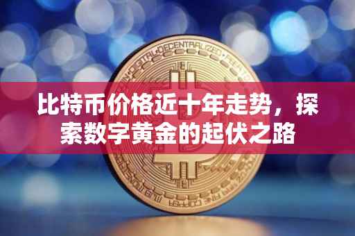 比特币价格近十年走势，探索数字黄金的起伏之路