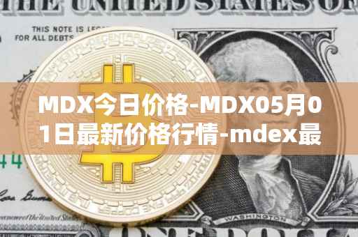 MDX今日价格-MDX05月01日最新价格行情-mdex最新走势消息