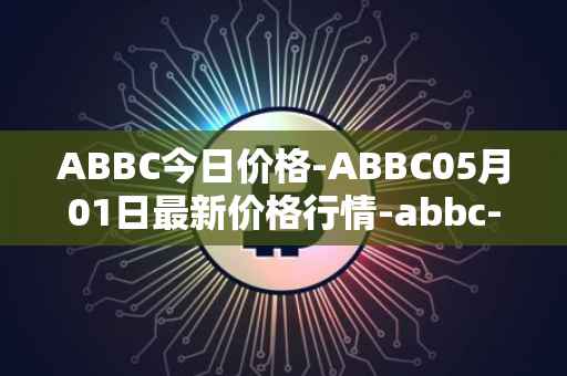 ABBC今日价格-ABBC05月01日最新价格行情-abbc-foundation最新走势消息