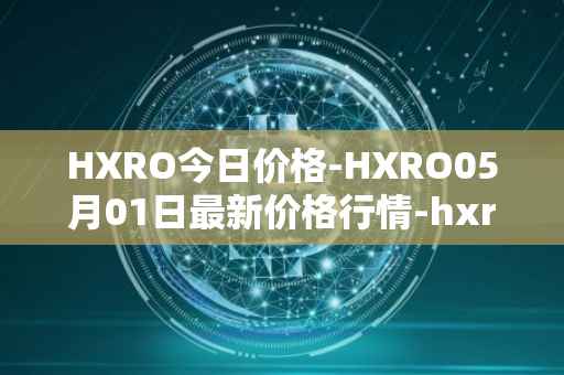 HXRO今日价格-HXRO05月01日最新价格行情-hxro最新走势消息