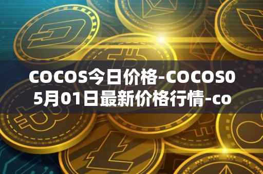 COCOS今日价格-COCOS05月01日最新价格行情-cocos-bcx最新走势消息