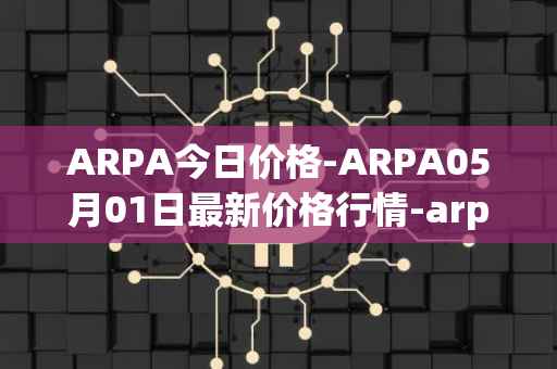 ARPA今日价格-ARPA05月01日最新价格行情-arpa-chain最新走势消息