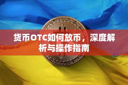 货币OTC如何放币，深度解析与操作指南