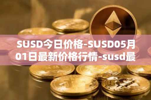SUSD今日价格-SUSD05月01日最新价格行情-susd最新走势消息