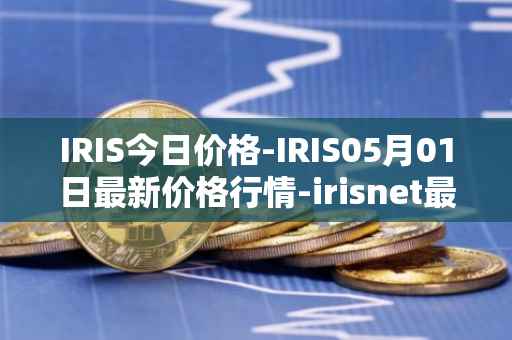IRIS今日价格-IRIS05月01日最新价格行情-irisnet最新走势消息