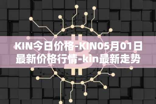 KIN今日价格-KIN05月01日最新价格行情-kin最新走势消息