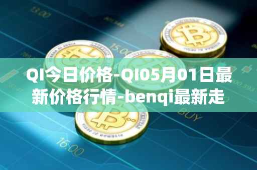 QI今日价格-QI05月01日最新价格行情-benqi最新走势消息