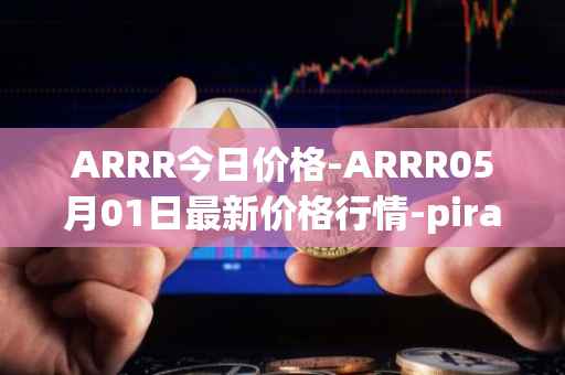ARRR今日价格-ARRR05月01日最新价格行情-pirate-chain最新走势消息