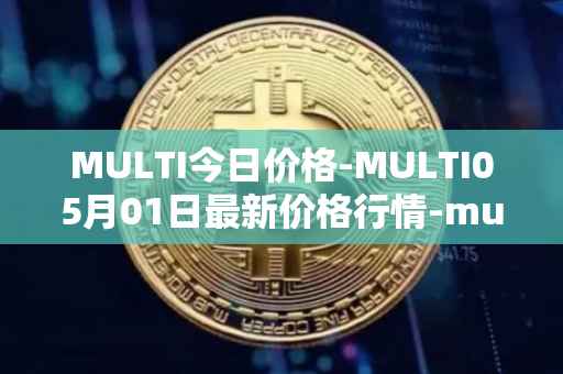 MULTI今日价格-MULTI05月01日最新价格行情-multichain最新走势消息