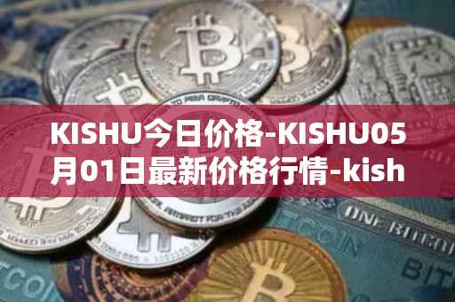 KISHU今日价格-KISHU05月01日最新价格行情-kishu-inu最新走势消息