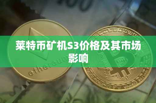 莱特币矿机S3价格及其市场影响
