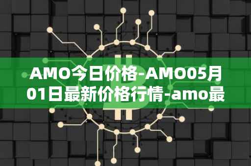 AMO今日价格-AMO05月01日最新价格行情-amo最新走势消息