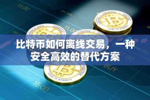 比特币如何离线交易，一种安全高效的替代方案