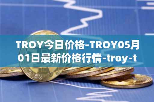 TROY今日价格-TROY05月01日最新价格行情-troy-trade最新走势消息