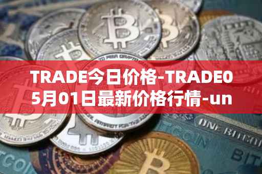 TRADE今日价格-TRADE05月01日最新价格行情-unitrade最新走势消息
