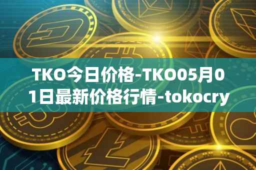 TKO今日价格-TKO05月01日最新价格行情-tokocrypto最新走势消息