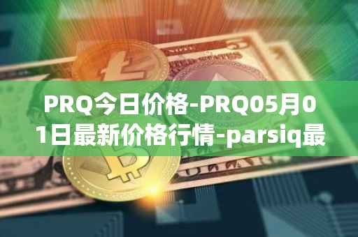 PRQ今日价格-PRQ05月01日最新价格行情-parsiq最新走势消息