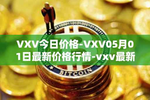 VXV今日价格-VXV05月01日最新价格行情-vxv最新走势消息