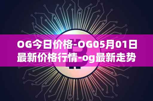 OG今日价格-OG05月01日最新价格行情-og最新走势消息