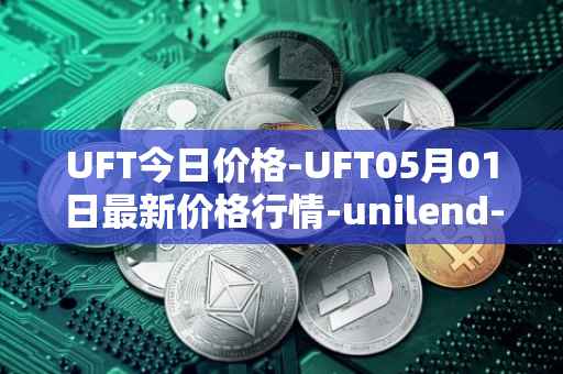 UFT今日价格-UFT05月01日最新价格行情-unilend-finance最新走势消息