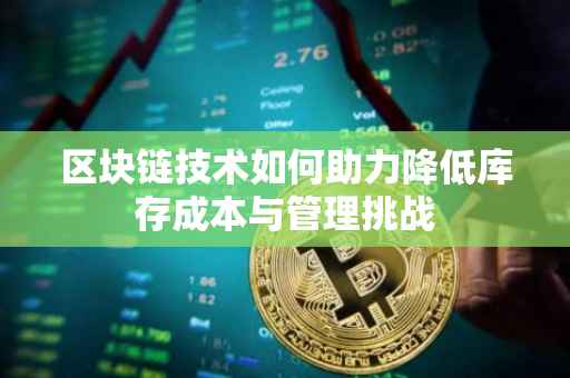 区块链技术如何助力降低库存成本与管理挑战