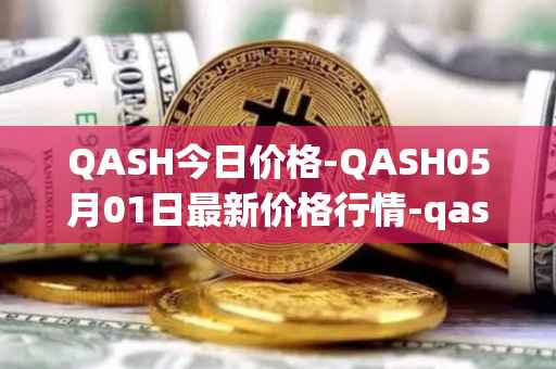 QASH今日价格-QASH05月01日最新价格行情-qash最新走势消息