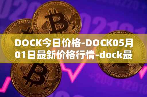 DOCK今日价格-DOCK05月01日最新价格行情-dock最新走势消息