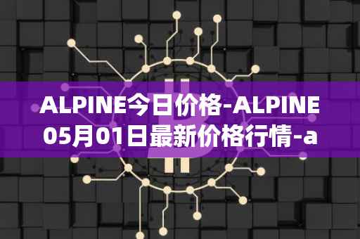 ALPINE今日价格-ALPINE05月01日最新价格行情-alpine-f1-team-fan-token最新走势消息