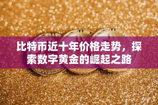 比特币近十年价格走势，探索数字黄金的崛起之路
