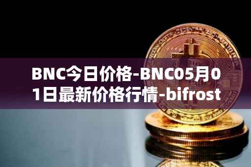 BNC今日价格-BNC05月01日最新价格行情-bifrost-native-token最新走势消息